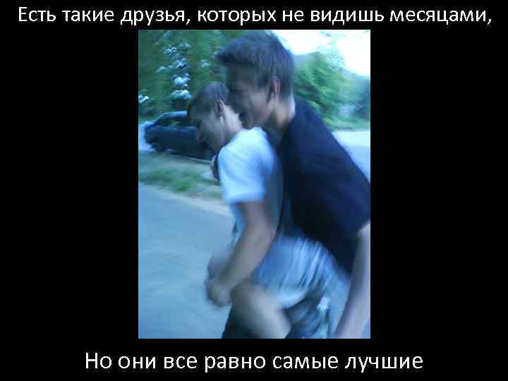 Есть такие друзья, которых не видишь месяцами, Но они все равно самые лучшие 