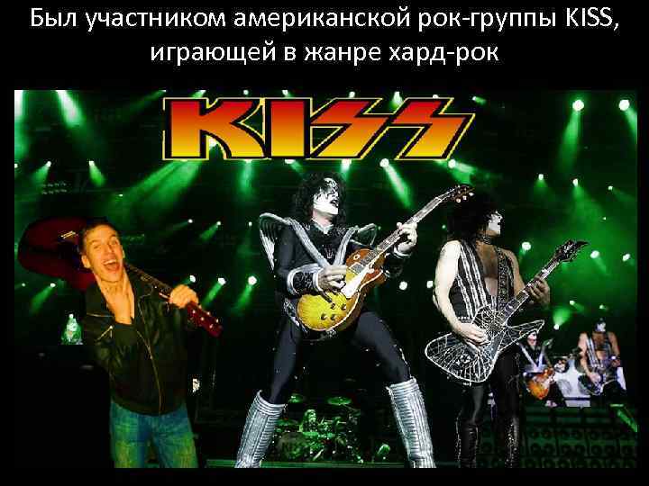 Был участником американской рок-группы KISS, играющей в жанре хард-рок 