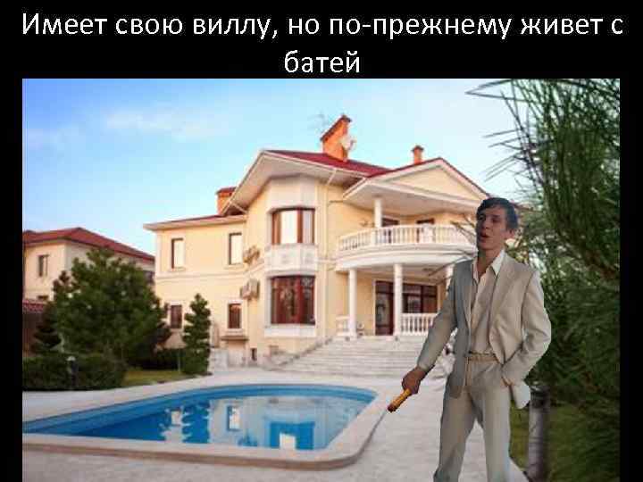 Имеет свою виллу, но по-прежнему живет с батей 