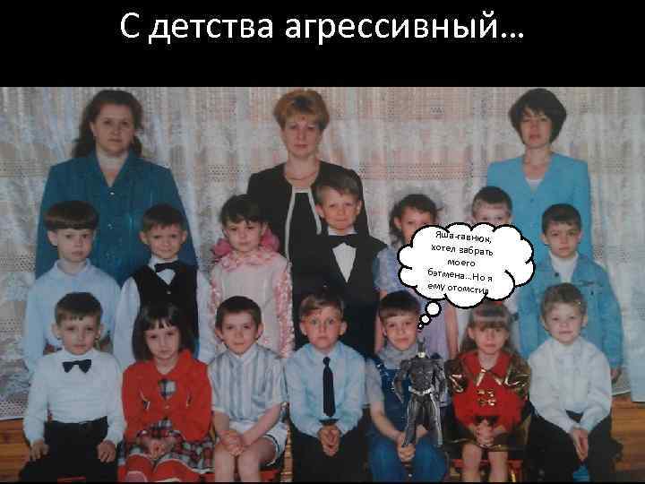 С детства агрессивный… Яша-гавнюк, хотел забрать моего бэтмена…Но я ему отомсти л 