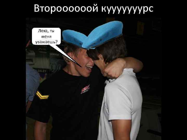 Второооооой кууууууурс Леха, ты меня уважаешь? 
