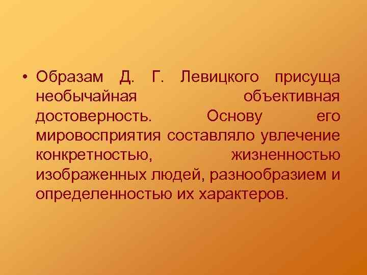  • Образам Д. Г. Левицкого присуща необычайная объективная достоверность. Основу его мировосприятия составляло