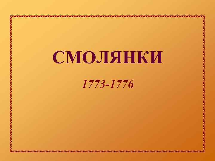 СМОЛЯНКИ 1773 -1776 