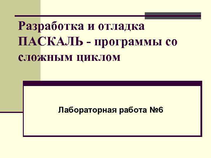Разработка и отладка ПАСКАЛЬ - программы со сложным циклом Лабораторная работа № 6 