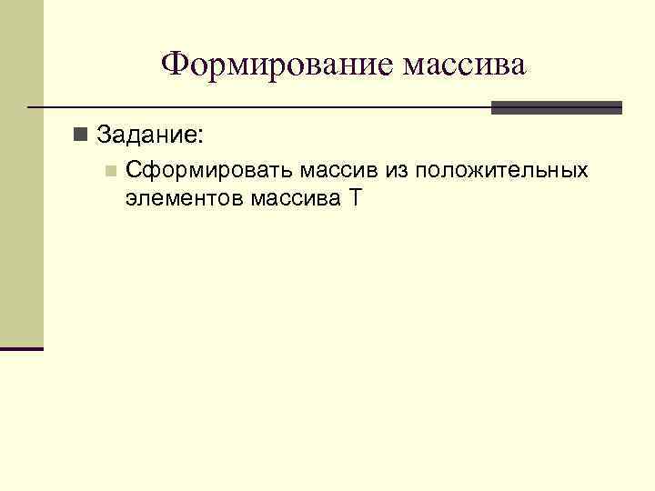 Формирование массива n Задание: n Сформировать массив из положительных элементов массива T 