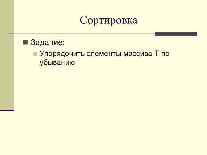 Сортировка n Задание: n Упорядочить элементы массива T по убыванию 
