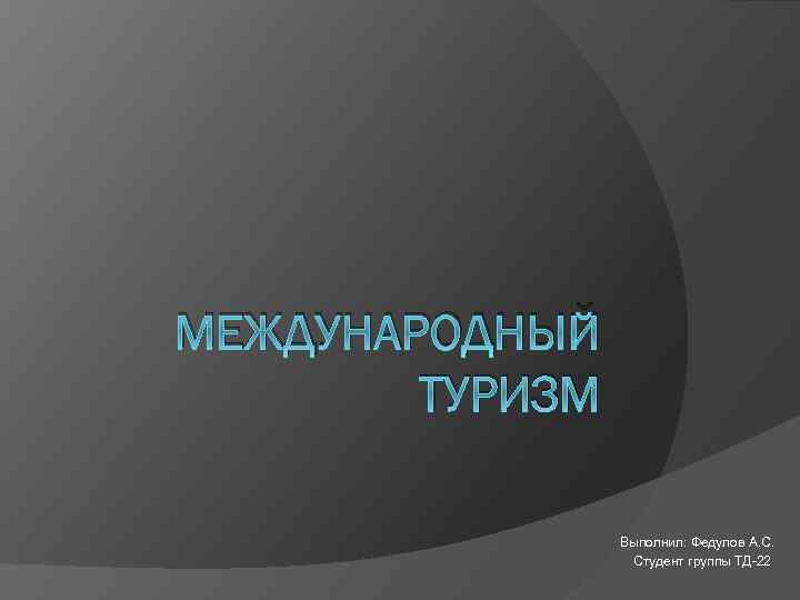 МЕЖДУНАРОДНЫЙ ТУРИЗМ Выполнил: Федулов А. С. Студент группы ТД-22 