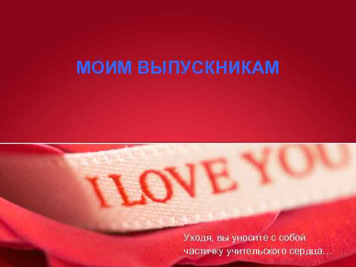 МОИМ ВЫПУСКНИКАМ Уходя, вы уносите с собой частичку учительского сердца… 