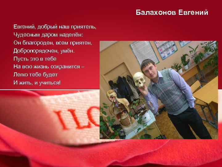 Балахонов Евгений, добрый наш приятель, Чудесным даром наделён: Он благороден, всем приятен, Добропорядочен, умён.
