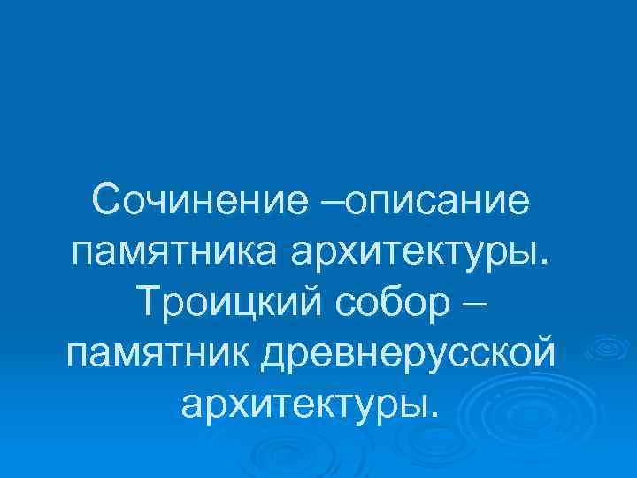 Сочинение –описание памятника архитектуры. Троицкий собор – памятник древнерусской архитектуры. 