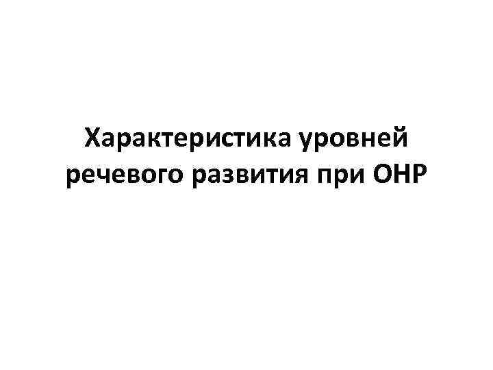 Характеристика уровней речевого развития при ОНР 