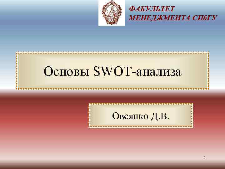 ФАКУЛЬТЕТ МЕНЕДЖМЕНТА СПб. ГУ Основы SWOT-анализа Овсянко Д. В. 1 