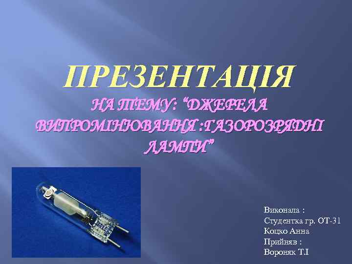 ПРЕЗЕНТАЦІЯ НА ТЕМУ: “ДЖЕРЕЛА ВИПРОМІНЮВАННЯ : ГАЗОРОЗРЯДНІ ЛАМПИ” Виконала : Студентка гр. ОТ-31 Коцко