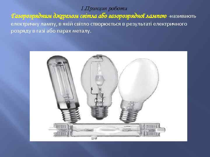 1. Принцип роботи Газорозрядним джерелом світла або газорозрядної лампою -називають електричну лампу, в якій