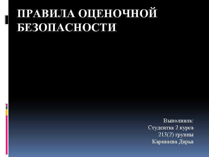 ПРАВИЛА ОЦЕНОЧНОЙ БЕЗОПАСНОСТИ Выполнила: Студентка 2 курса 213(2) группы Караваева Дарья 