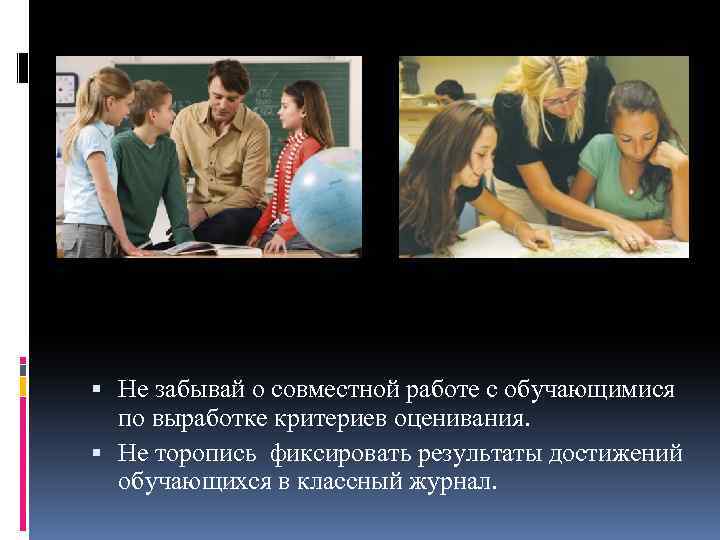  Не забывай о совместной работе с обучающимися по выработке критериев оценивания. Не торопись