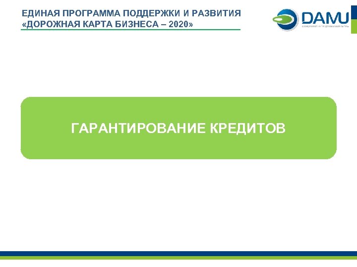 ЕДИНАЯ ПРОГРАММА ПОДДЕРЖКИ И РАЗВИТИЯ «ДОРОЖНАЯ КАРТА БИЗНЕСА – 2020» ГАРАНТИРОВАНИЕ КРЕДИТОВ 