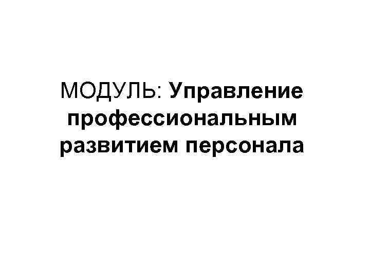 МОДУЛЬ: Управление профессиональным развитием персонала 
