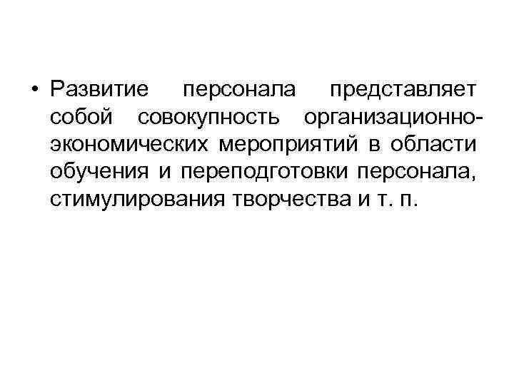  • Развитие персонала представляет собой совокупность организационноэкономических мероприятий в области обучения и переподготовки