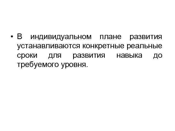  • В индивидуальном плане развития устанавливаются конкретные реальные сроки для развития навыка до