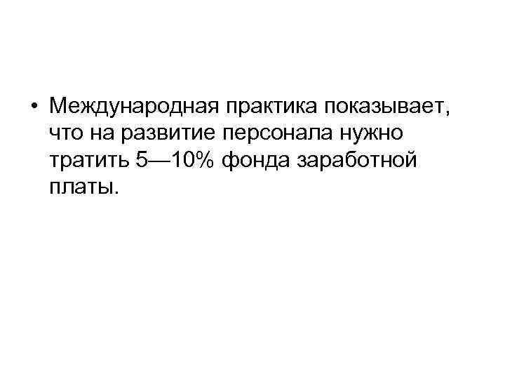 • Международная практика показывает, что на развитие персонала нужно тратить 5— 10% фонда