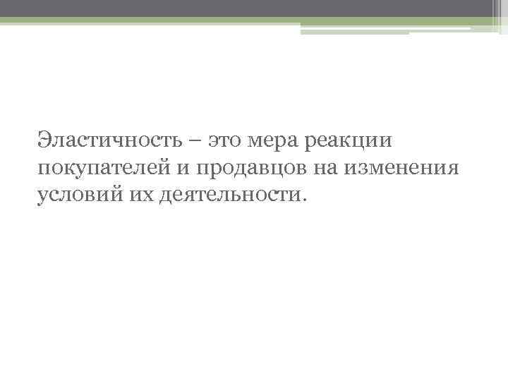 Эластичность – это мера реакции покупателей и продавцов на изменения условий их деятельности. 