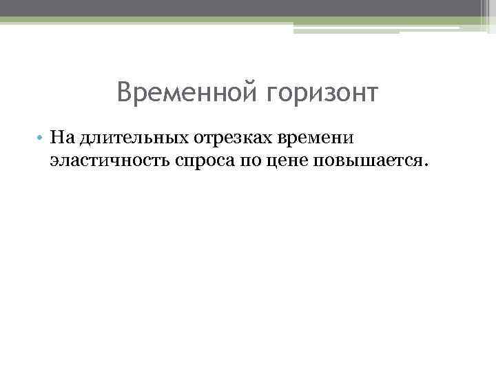 Временной горизонт • На длительных отрезках времени эластичность спроса по цене повышается. 