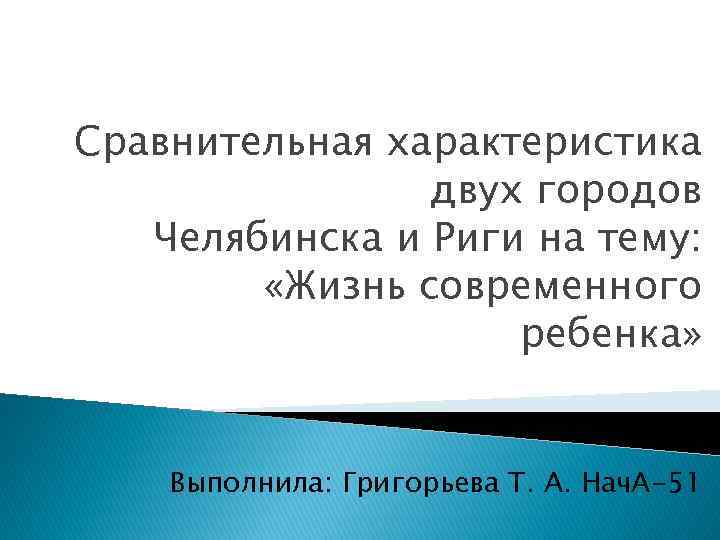 Сравнительная характеристика двух городов Челябинска и Риги на тему: «Жизнь современного ребенка» Выполнила: Григорьева