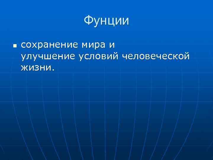 Фунции n сохранение мира и улучшение условий человеческой жизни. 