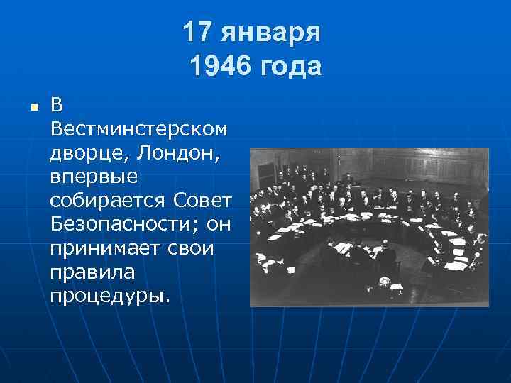 17 января 1946 года n В Вестминстерском дворце, Лондон, впервые собирается Совет Безопасности; он