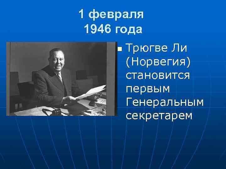 1 февраля 1946 года n Трюгве Ли (Норвегия) становится первым Генеральным секретарем 