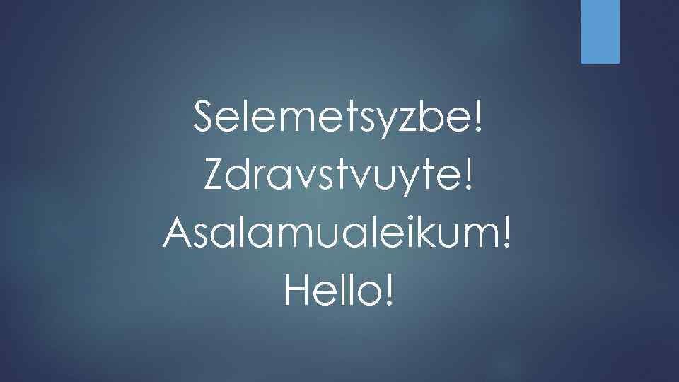 Selemetsyzbe! Zdravstvuyte! Asalamualeikum! Hello! 