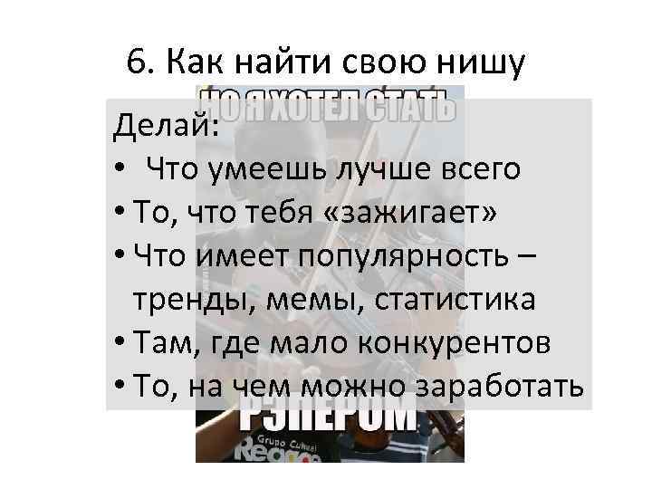 6. Как найти свою нишу Делай: • Что умеешь лучше всего • То, что