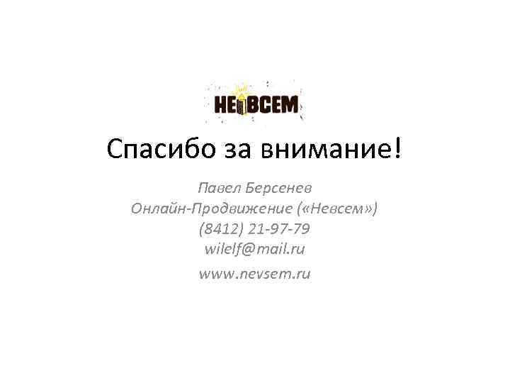 Спасибо за внимание! Павел Берсенев Онлайн-Продвижение ( «Невсем» ) (8412) 21 -97 -79 wilelf@mail.