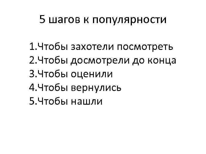 5 шагов к популярности 1. Чтобы захотели посмотреть 2. Чтобы досмотрели до конца 3.