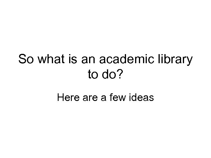 So what is an academic library to do? Here a few ideas 