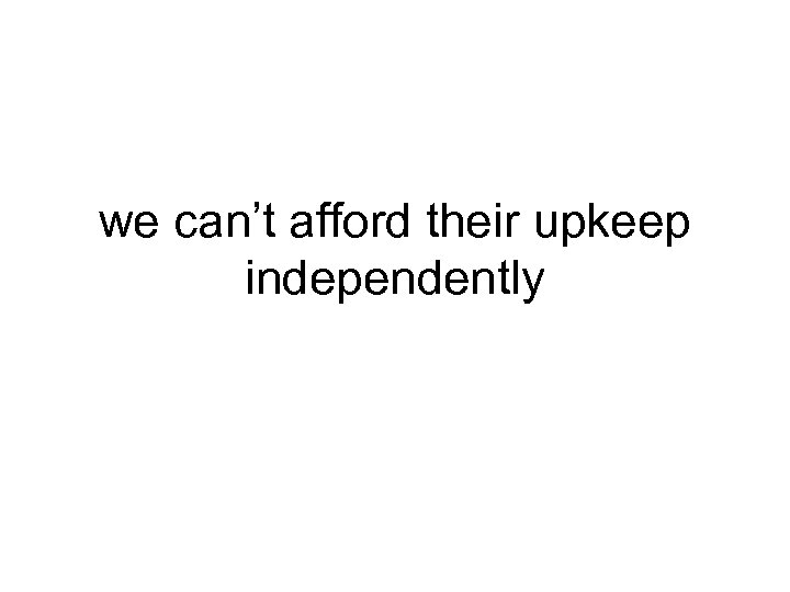 we can’t afford their upkeep independently 