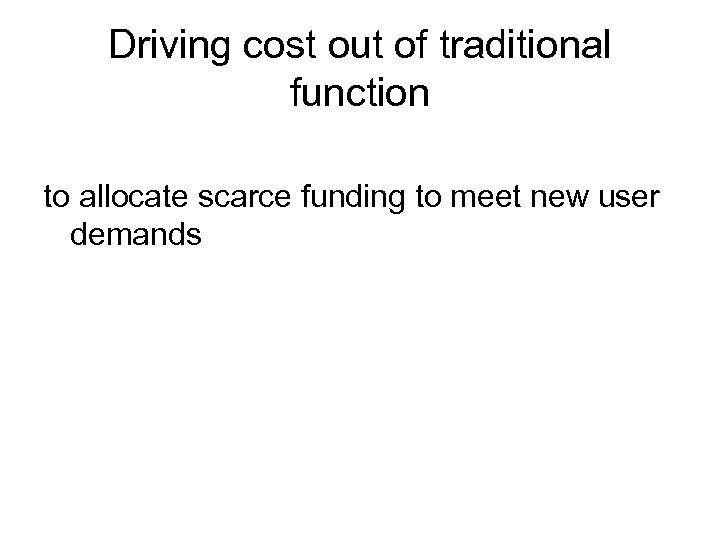Driving cost out of traditional function to allocate scarce funding to meet new user