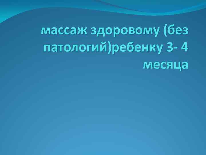 массаж здоровому (без патологий)ребенку 3 - 4 месяца 