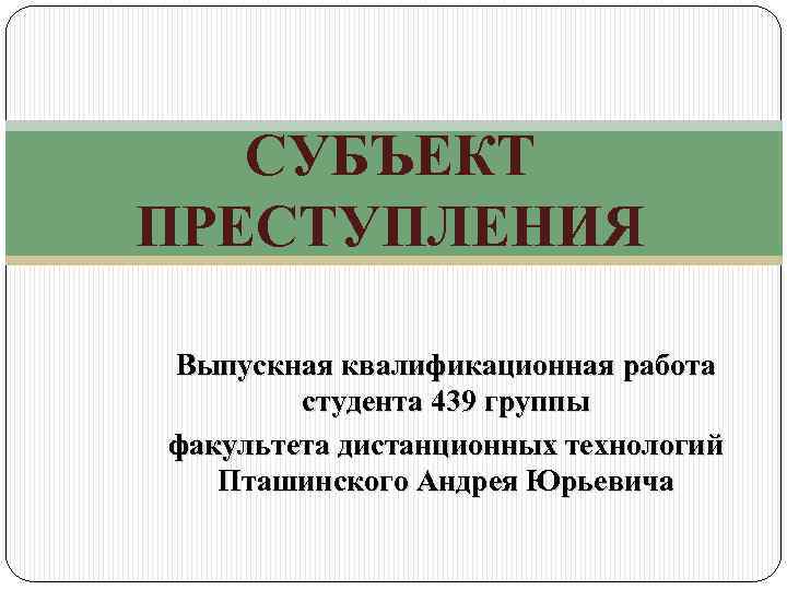 СУБЪЕКТ ПРЕСТУПЛЕНИЯ Выпускная квалификационная работа студента 439 группы факультета дистанционных технологий Пташинского Андрея Юрьевича