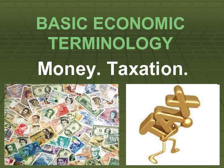 BASIC ECONOMIC TERMINOLOGY Money. Taxation. 