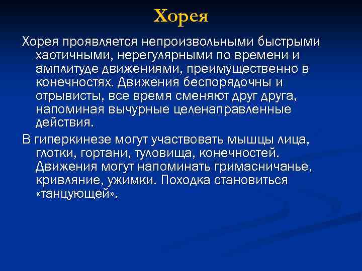 Хорея проявляется непроизвольными быстрыми хаотичными, нерегулярными по времени и амплитуде движениями, преимущественно в конечностях.