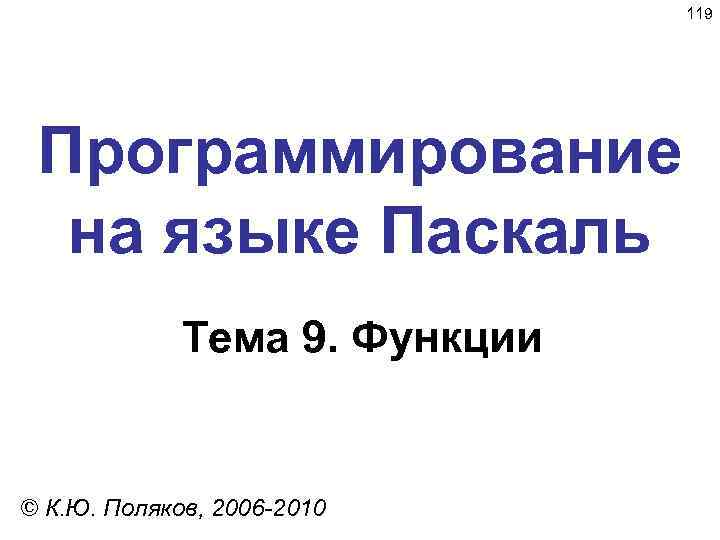 119 Программирование на языке Паскаль Тема 9. Функции © К. Ю. Поляков, 2006 -2010