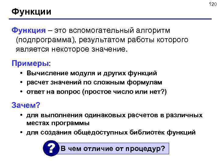 120 Функции Функция – это вспомогательный алгоритм (подпрограмма), результатом работы которого является некоторое значение.