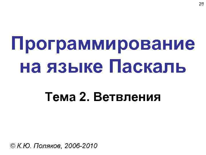 28 Программирование на языке Паскаль Тема 2. Ветвления © К. Ю. Поляков, 2006 -2010