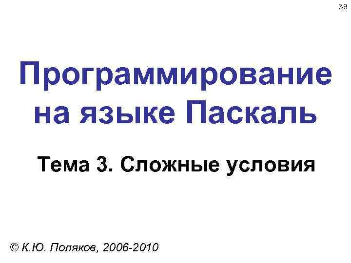 39 Программирование на языке Паскаль Тема 3. Сложные условия © К. Ю. Поляков, 2006