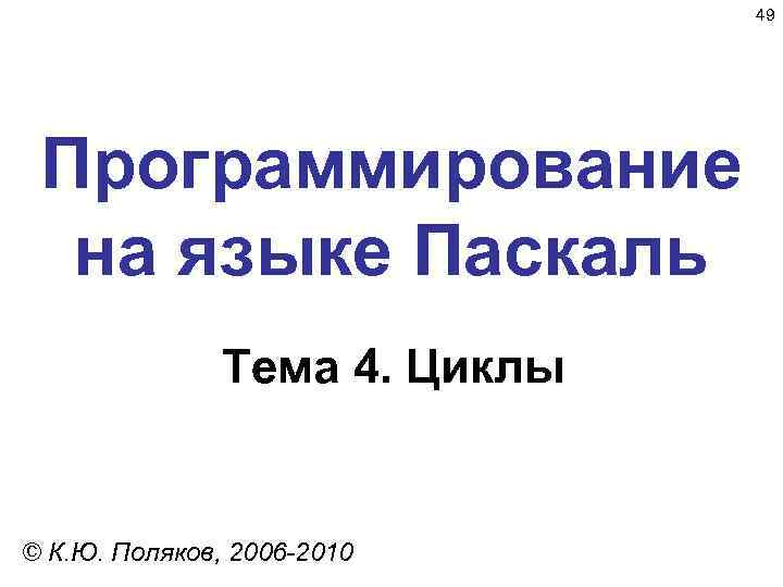 49 Программирование на языке Паскаль Тема 4. Циклы © К. Ю. Поляков, 2006 -2010