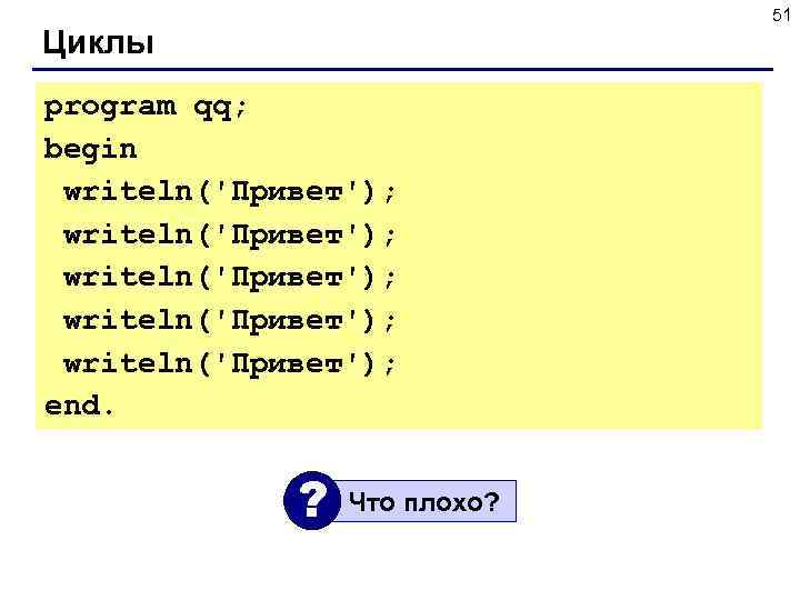 51 Циклы program qq; begin writeln('Привет'); writeln('Привет'); end. ? Что плохо? 