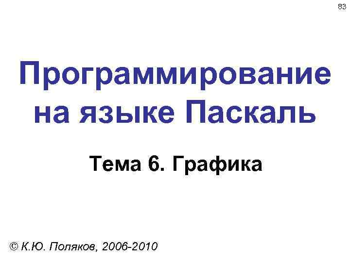 83 Программирование на языке Паскаль Тема 6. Графика © К. Ю. Поляков, 2006 -2010