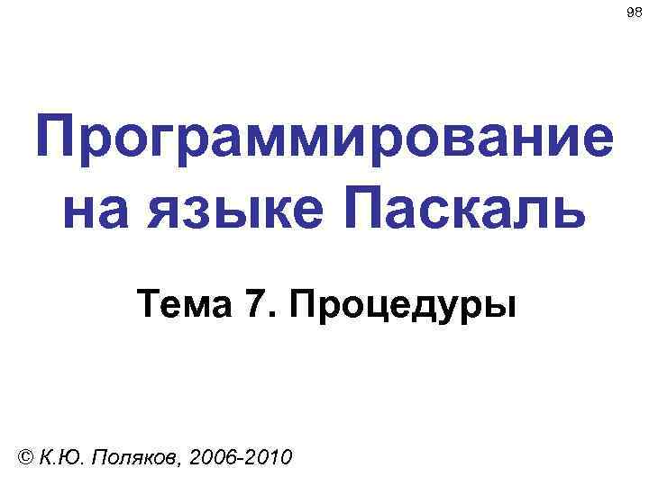 98 Программирование на языке Паскаль Тема 7. Процедуры © К. Ю. Поляков, 2006 -2010